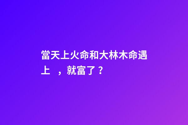 當天上火命和大林木命遇上，就富了？